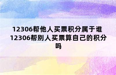 12306帮他人买票积分属于谁 12306帮别人买票算自己的积分吗